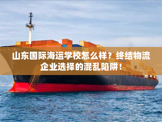 山东国际海运学校怎么样？终结物流企业选择的混乱陷阱！
