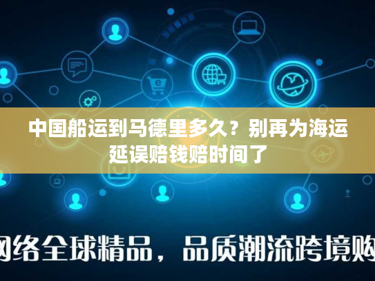 中国船运到马德里多久？别再为海运延误赔钱赔时间了