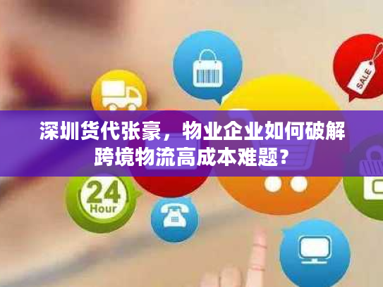 深圳货代张豪，物业企业如何破解跨境物流高成本难题？