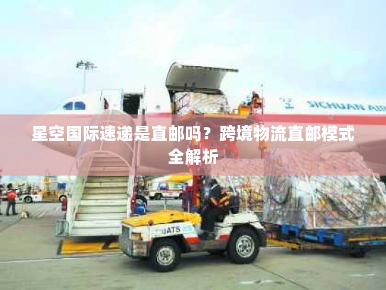 星空国际速递是直邮吗？跨境物流直邮模式全解析