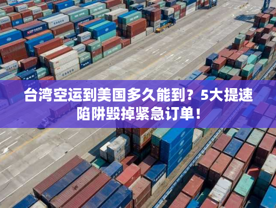 台湾空运到美国多久能到？5大提速陷阱毁掉紧急订单！
