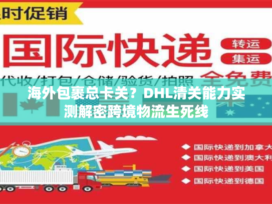 海外包裹总卡关？DHL清关能力实测解密跨境物流生死线