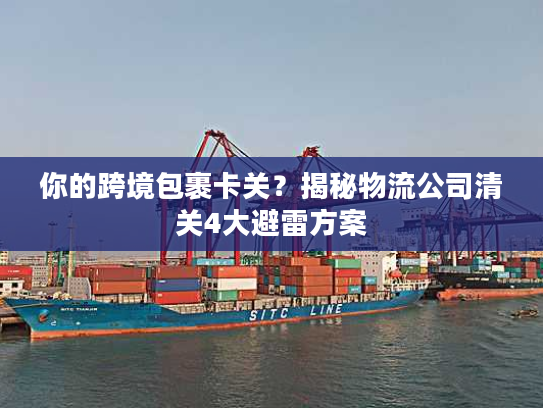 你的跨境包裹卡关？揭秘物流公司清关4大避雷方案
