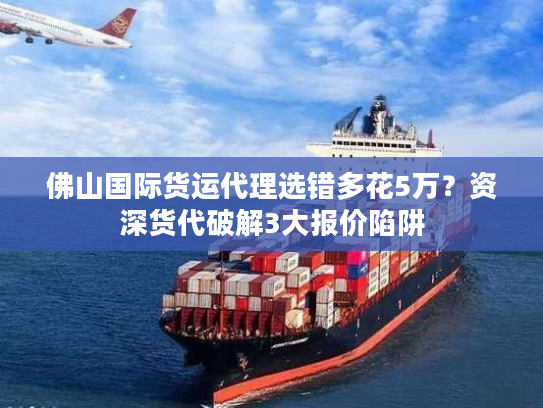 佛山国际货运代理选错多花5万?资深货代破解3大报价陷阱 佛山国际货运代理选错多花5万?资深货代破解3大报价陷阱