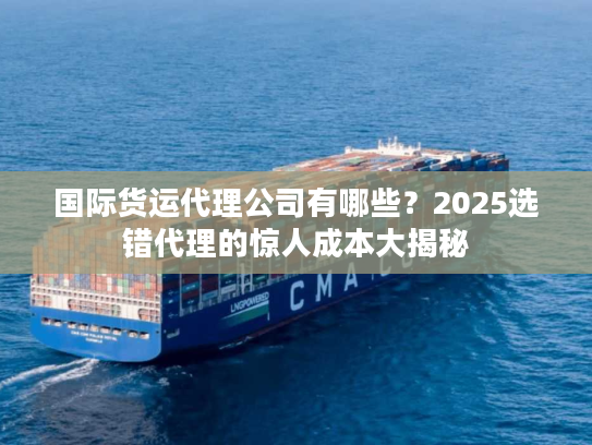 国际货运代理公司有哪些?2025选错代理的惊人成本大揭秘 国际货运代理公司有哪些?2025选错代理的惊人成本大揭秘