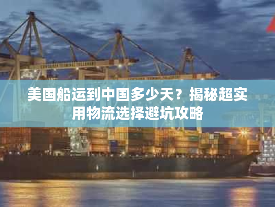 美国船运到中国多少天？揭秘超实用物流选择避坑攻略