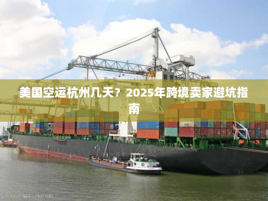 美国空运杭州几天？2025年跨境卖家避坑指南