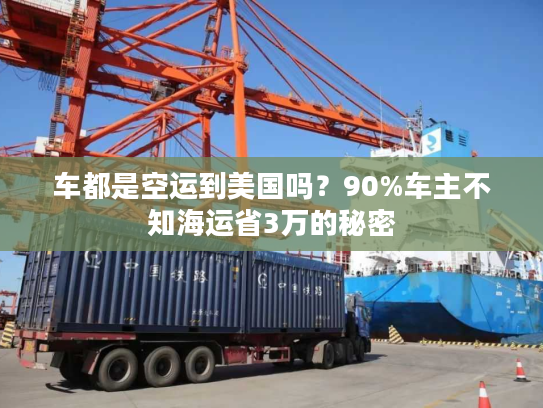 车都是空运到美国吗？90%车主不知海运省3万的秘密