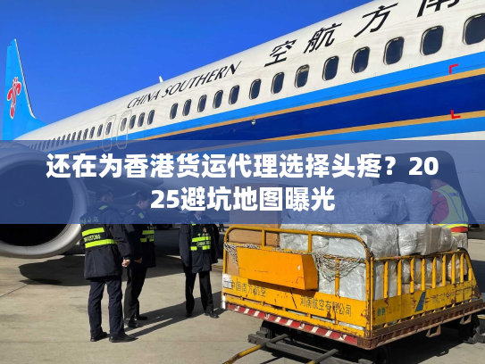 还在为香港货运代理选择头疼？2025避坑地图曝光