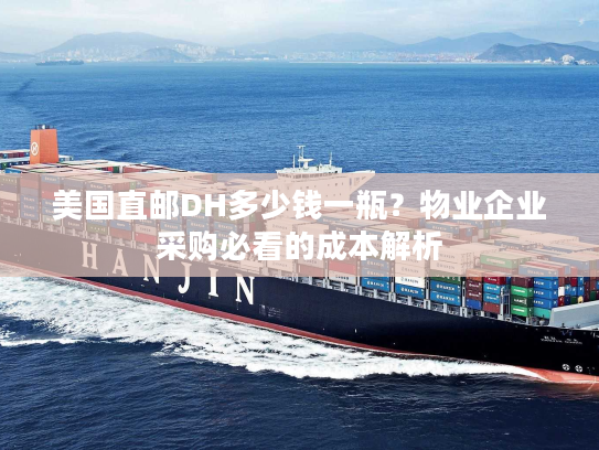 美国直邮DH多少钱一瓶？物业企业采购必看的成本解析