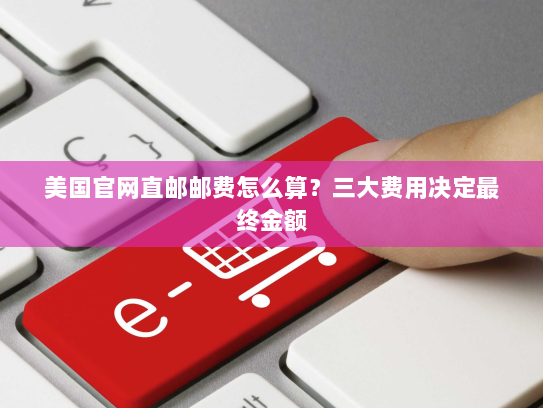 美国官网直邮邮费怎么算?三大费用决定最终金额 美国官网直邮邮费怎么算?三大费用决定最终金额