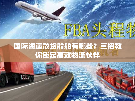 国际海运散货船舶有哪些？三招教你锁定高效物流伙伴