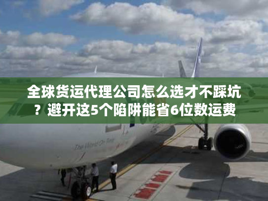 全球货运代理公司怎么选才不踩坑？避开这5个陷阱能省6位数运费