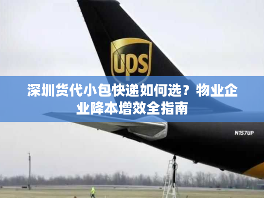 深圳货代小包快递如何选?物业企业降本增效全指南 深圳货代小包快递如何选?物业企业降本增效全指南