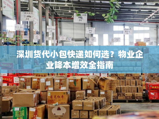 深圳货代小包快递如何选?物业企业降本增效全指南 深圳货代小包快递如何选?物业企业降本增效全指南