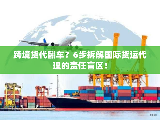 跨境货代翻车？6步拆解国际货运代理的责任盲区！