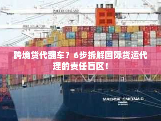 跨境货代翻车？6步拆解国际货运代理的责任盲区！