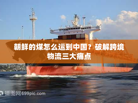 朝鲜的煤怎么运到中国?破解跨境物流三大痛点 朝鲜的煤怎么运到中国?破解跨境物流三大痛点