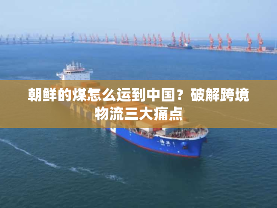朝鲜的煤怎么运到中国?破解跨境物流三大痛点 朝鲜的煤怎么运到中国?破解跨境物流三大痛点