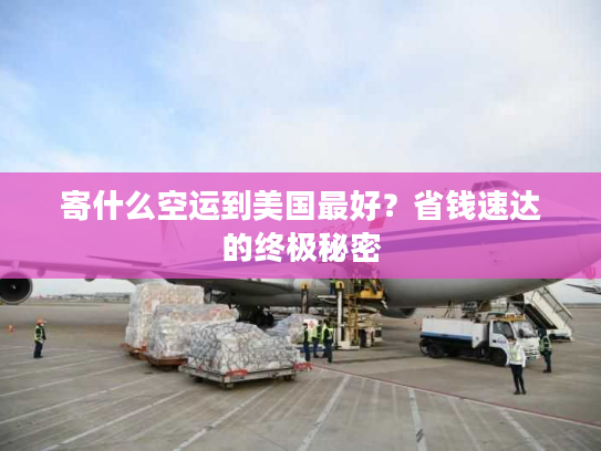 寄什么空运到美国最好？省钱速达的终极秘密