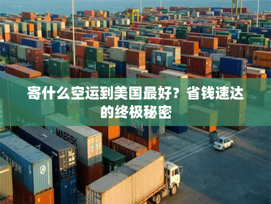 寄什么空运到美国最好？省钱速达的终极秘密