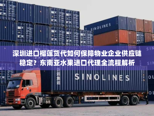 深圳进口榴莲货代如何保障物业企业供应链稳定？东南亚水果进口代理全流程解析