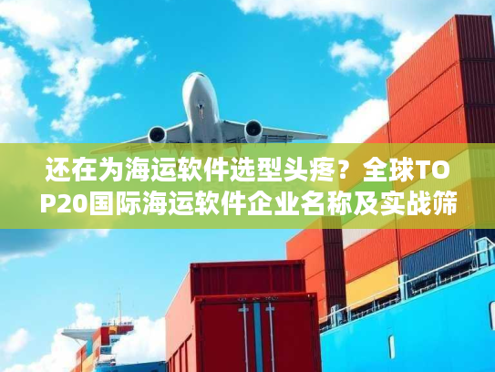 还在为海运软件选型头疼?全球TOP20国际海运软件企业名称及实战筛选指南 还在为海运软件选型头疼?全球TOP20国际海运软件企业名称及实战筛选指南