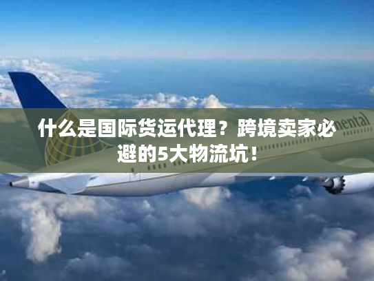 什么是国际货运代理？跨境卖家必避的5大物流坑！
