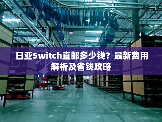 日亚Switch直邮多少钱？最新费用解析及省钱攻略