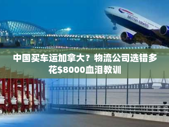 中国买车运加拿大？物流公司选错多花$8000血泪教训