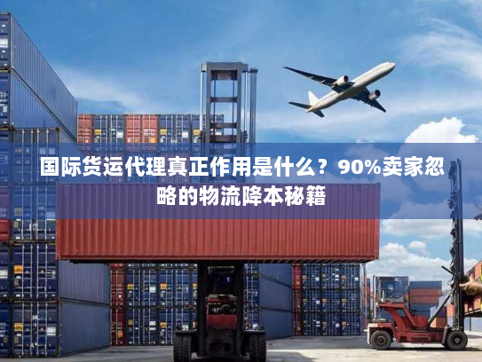 国际货运代理真正作用是什么？90%卖家忽略的物流降本秘籍