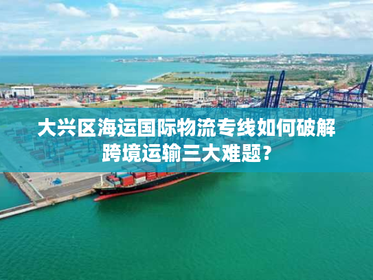 大兴区海运国际物流专线如何破解跨境运输三大难题？