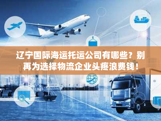 辽宁国际海运托运公司有哪些？别再为选择物流企业头疼浪费钱！