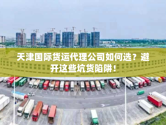 天津国际货运代理公司如何选？避开这些坑货陷阱！