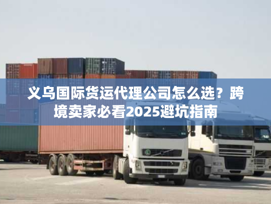 义乌国际货运代理公司怎么选？跨境卖家必看2025避坑指南