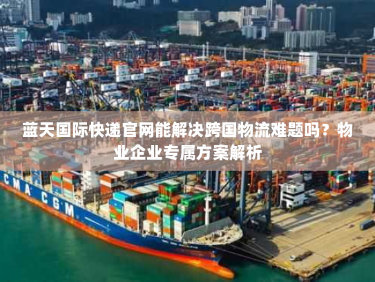 蓝天国际快递官网能解决跨国物流难题吗？物业企业专属方案解析
