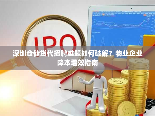 深圳仓储货代招聘难题如何破解？物业企业降本增效指南