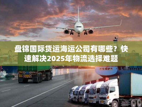 盘锦国际货运海运公司有哪些？快速解决2025年物流选择难题