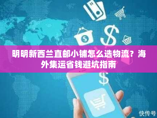 明明新西兰直邮小铺怎么选物流？海外集运省钱避坑指南