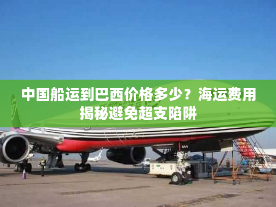 中国船运到巴西价格多少？海运费用揭秘避免超支陷阱