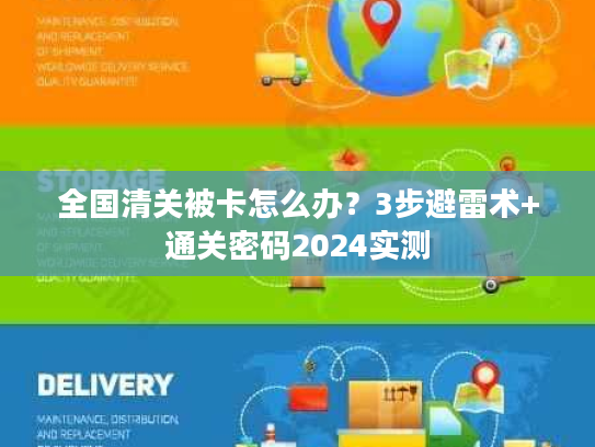 全国清关被卡怎么办？3步避雷术+通关密码2024实测
