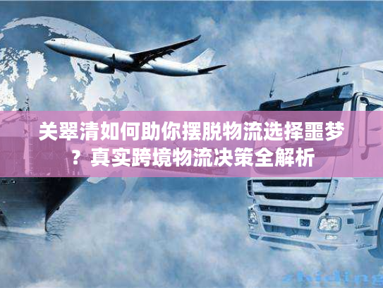 关翠清如何助你摆脱物流选择噩梦?真实跨境物流决策全解析 关翠清如何助你摆脱物流选择噩梦?真实跨境物流决策全解析