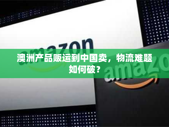 澳洲产品贩运到中国卖,物流难题如何破? 澳洲产品贩运到中国卖,物流难题如何破?
