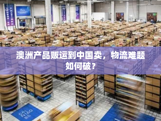 澳洲产品贩运到中国卖,物流难题如何破? 澳洲产品贩运到中国卖,物流难题如何破?
