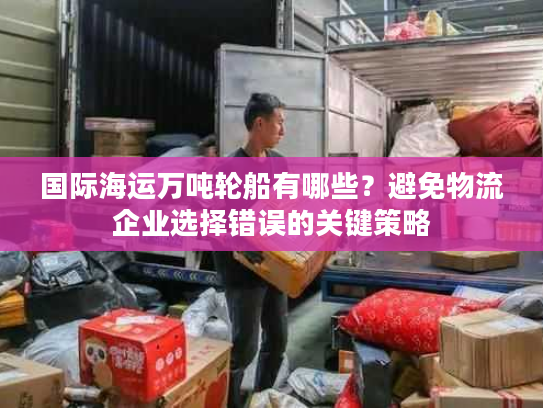国际海运万吨轮船有哪些?避免物流企业选择错误的关键策略 国际海运万吨轮船有哪些?避免物流企业选择错误的关键策略