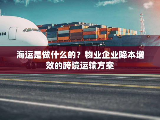 海运是做什么的？物业企业降本增效的跨境运输方案