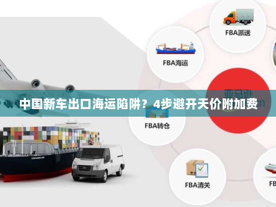 中国新车出口海运陷阱？4步避开天价附加费