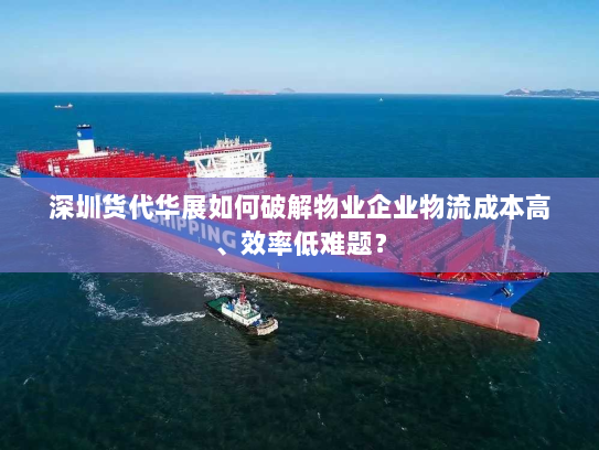 深圳货代华展如何破解物业企业物流成本高、效率低难题? 深圳货代华展如何破解物业企业物流成本高、效率低难题?