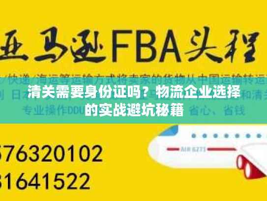 清关需要身份证吗？物流企业选择的实战避坑秘籍