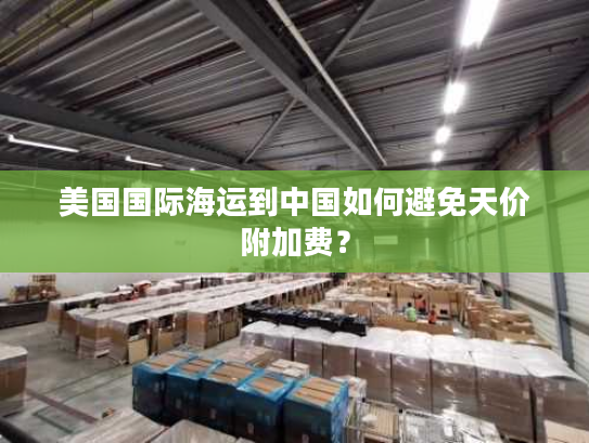 美国国际海运到中国如何避免天价附加费？